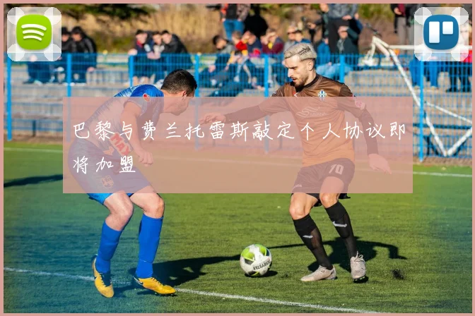 巴黎与费兰托雷斯敲定个人协议即将加盟