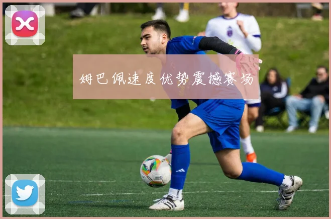 姆巴佩速度优势震撼赛场