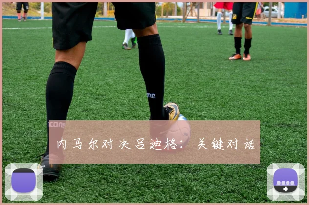 内马尔对决吕迪格：关键对话