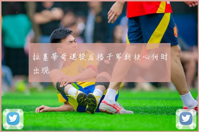 拉基蒂奇退役后格子军新核心何时出现
